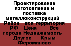 Проектирование,изготовление и поставка металлоконструкций › Район ­ вся территория РФ › Цена ­ 1 - Все города Недвижимость » Другое   . Крым,Ферсманово